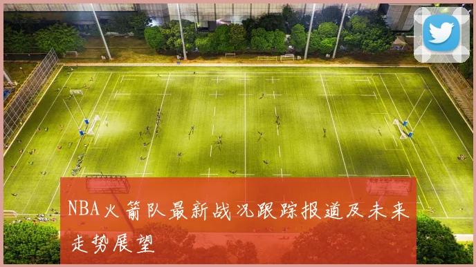 NBA火箭队最新战况跟踪报道及未来走势展望