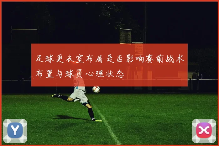 足球更衣室布局是否影响赛前战术布置与球员心理状态
