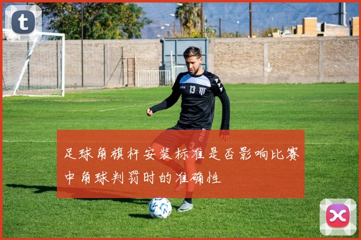 足球角旗杆安装标准是否影响比赛中角球判罚时的准确性