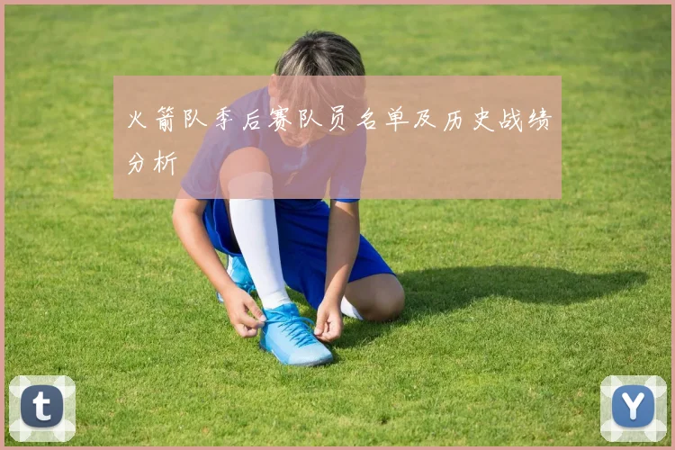 火箭队季后赛队员名单及历史战绩分析