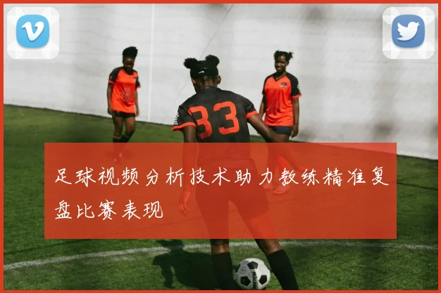 足球视频分析技术助力教练精准复盘比赛表现