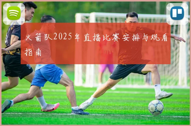 火箭队2025年直播比赛安排与观看指南