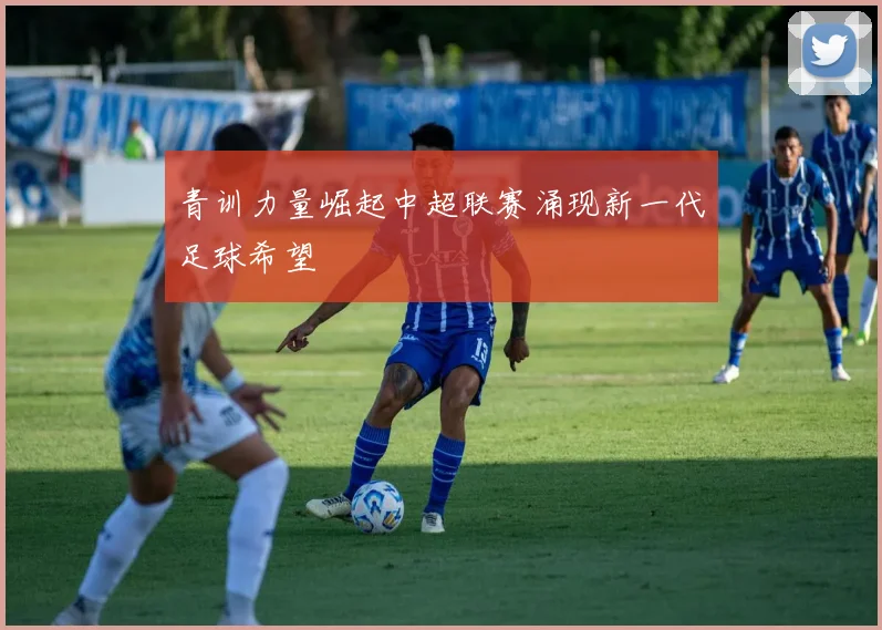 青训力量崛起中超联赛涌现新一代足球希望