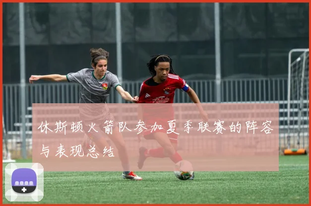 休斯顿火箭队参加夏季联赛的阵容与表现总结
