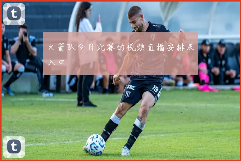 火箭队今日比赛的视频直播安排及入口